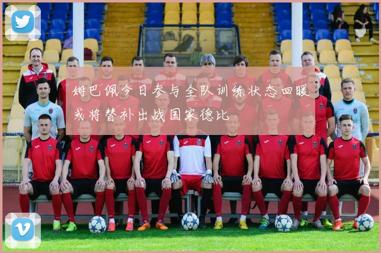 姆巴佩今日参与全队训练状态回暖或将替补出战国家德比