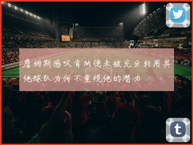 詹姆斯感叹肯纳德未被充分利用其他球队为何不重视他的潜力