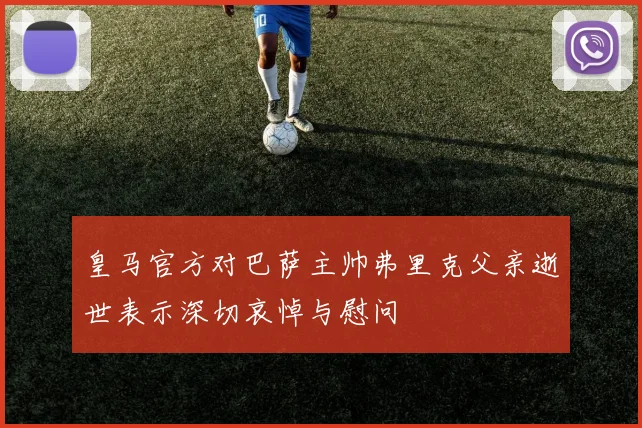 皇马官方对巴萨主帅弗里克父亲逝世表示深切哀悼与慰问