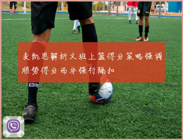 麦凯恩解析文班上篮得分策略强调顺势得分而非强行隔扣