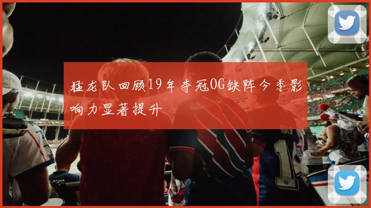 猛龙队回顾19年夺冠OG缺阵今季影响力显著提升
