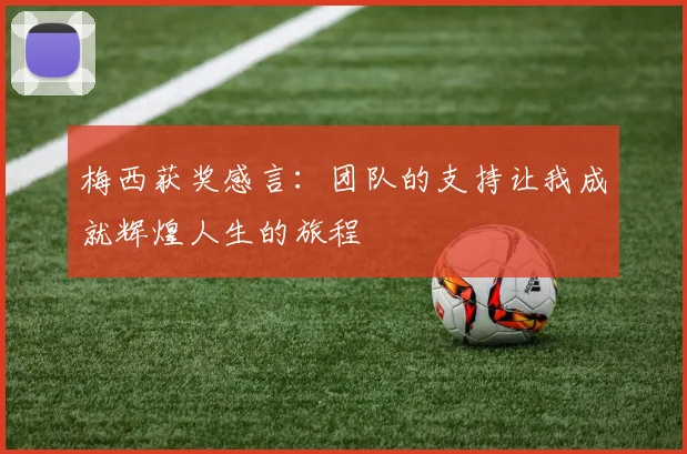 梅西获奖感言：团队的支持让我成就辉煌人生的旅程
