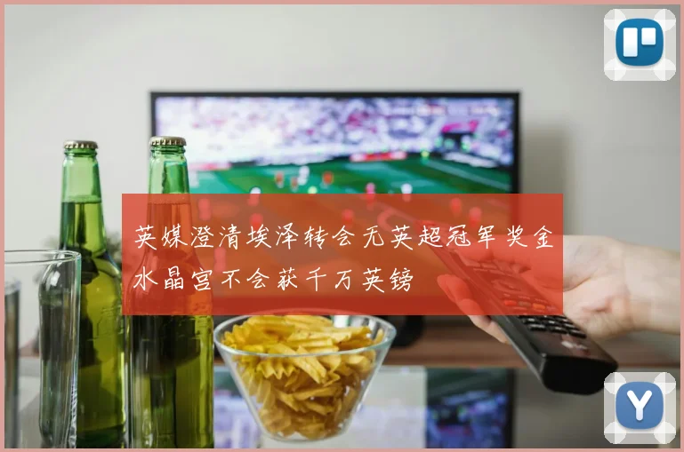 英媒澄清埃泽转会无英超冠军奖金水晶宫不会获千万英镑