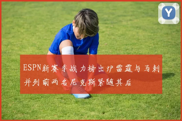 ESPN新赛季战力榜出炉雷霆与马刺并列前两名尼克斯紧随其后
