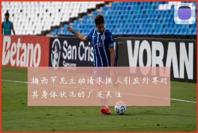梅西罕见主动请求换人引发外界对其身体状况的广泛关注
