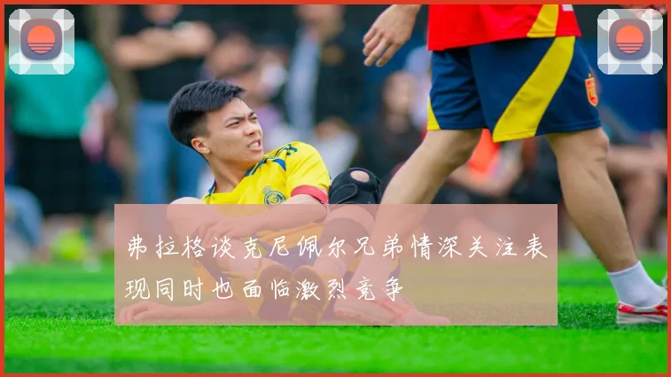 弗拉格谈克尼佩尔兄弟情深关注表现同时也面临激烈竞争