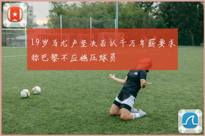 19岁马尤卢坚决否认千万年薪要求称巴黎不应施压球员