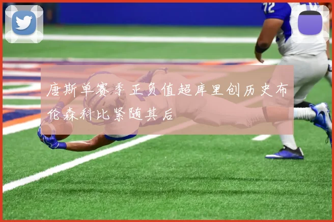 唐斯单赛季正负值超库里创历史布伦森科比紧随其后