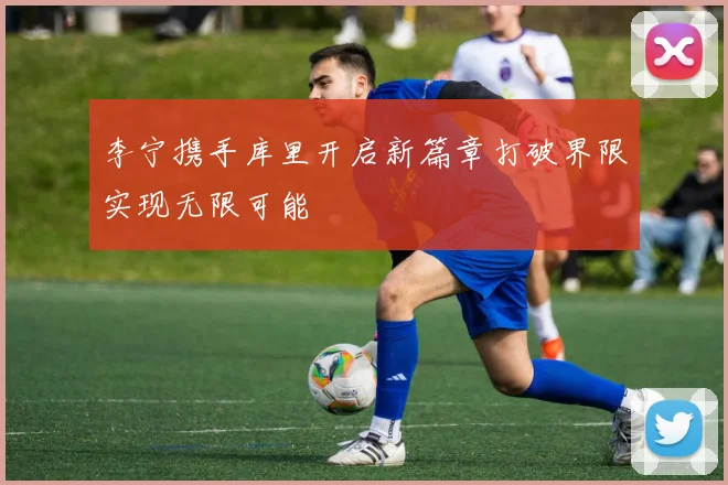 李宁携手库里开启新篇章打破界限实现无限可能